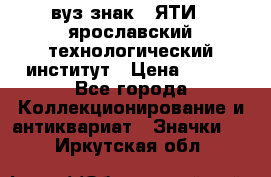 1.1) вуз знак : ЯТИ - ярославский технологический институт › Цена ­ 389 - Все города Коллекционирование и антиквариат » Значки   . Иркутская обл.